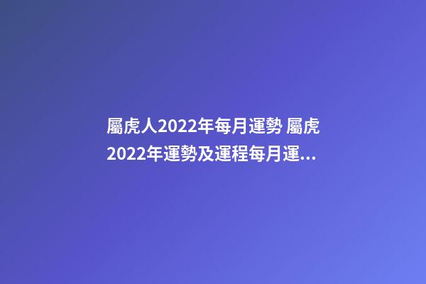 屬虎人2022年每月運勢 屬虎2022年運勢及運程每月運程-第1張-觀點-玄機派